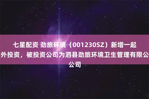 七星配资 劲旅环境(001230SZ)新增一起对外投资,被投资公司为泗县劲旅环境卫生管理有限公司