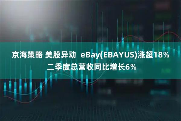 京海策略 美股异动  eBay(EBAYUS)涨超18% 二季度总营收同比增长6%