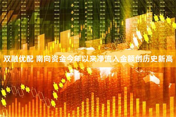 双融优配 南向资金今年以来净流入金额创历史新高