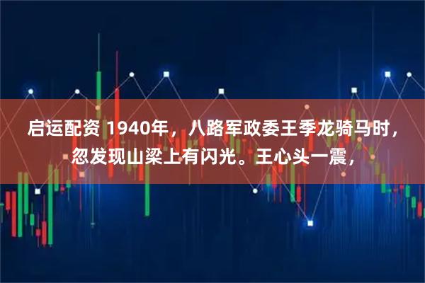 启运配资 1940年，八路军政委王季龙骑马时，忽发现山梁上有闪光。王心头一震，