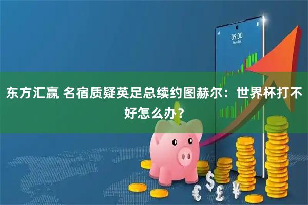 东方汇赢 名宿质疑英足总续约图赫尔：世界杯打不好怎么办？