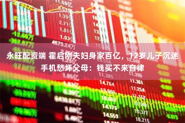 永旺配资端 霍启刚夫妇身家百亿，12岁儿子沉迷手机愁坏父母：钱买不来自律