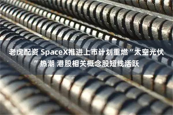 老虎配资 SpaceX推进上市计划重燃“太空光伏”热潮 港股相关概念股短线活跃