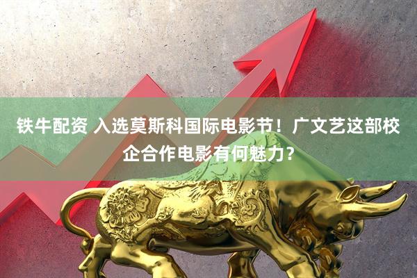 铁牛配资 入选莫斯科国际电影节！广文艺这部校企合作电影有何魅力？