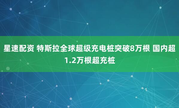 星速配资 特斯拉全球超级充电桩突破8万根 国内超1.2万根超充桩