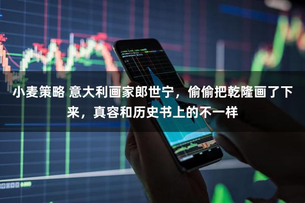 小麦策略 意大利画家郎世宁，偷偷把乾隆画了下来，真容和历史书上的不一样