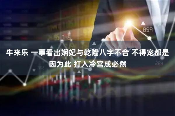 牛来乐 一事看出娴妃与乾隆八字不合 不得宠都是因为此 打入冷宫成必然